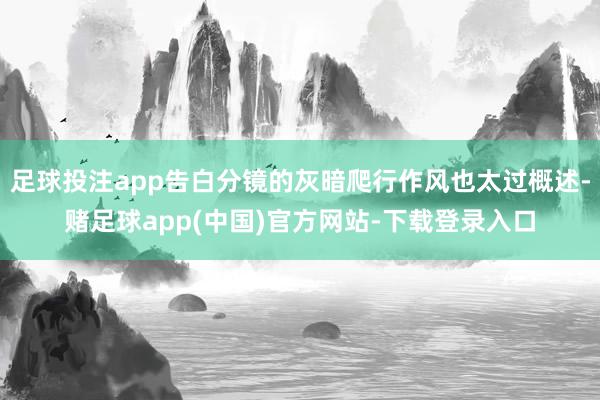 足球投注app告白分镜的灰暗爬行作风也太过概述-赌足球app(中国)官方网站-下载登录入口