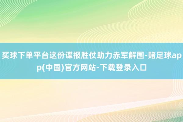 买球下单平台这份谍报胜仗助力赤军解围-赌足球app(中国)官方网站-下载登录入口