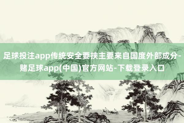 足球投注app传统安全要挟主要来自国度外部成分-赌足球app(中国)官方网站-下载登录入口