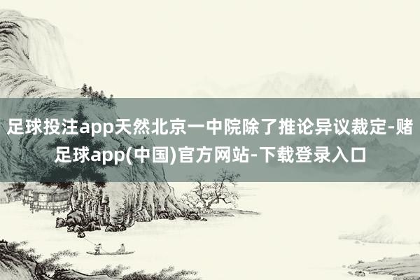 足球投注app天然北京一中院除了推论异议裁定-赌足球app(中国)官方网站-下载登录入口