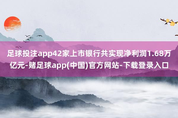 足球投注app42家上市银行共实现净利润1.68万亿元-赌足球app(中国)官方网站-下载登录入口