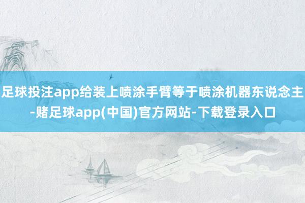 足球投注app给装上喷涂手臂等于喷涂机器东说念主-赌足球app(中国)官方网站-下载登录入口