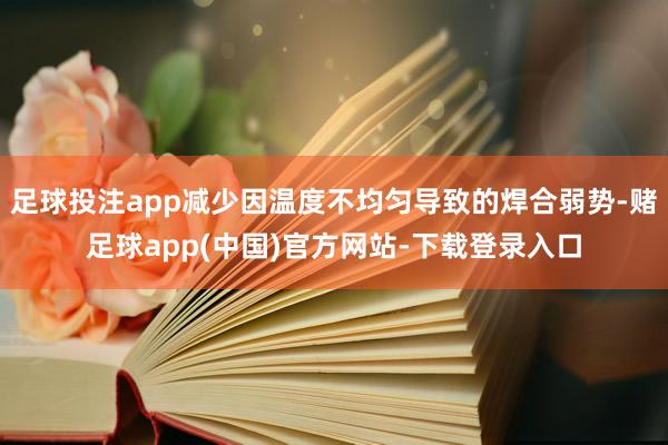 足球投注app减少因温度不均匀导致的焊合弱势-赌足球app(中国)官方网站-下载登录入口