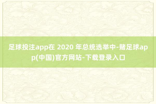 足球投注app在 2020 年总统选举中-赌足球app(中国)官方网站-下载登录入口