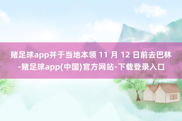 赌足球app并于当地本领 11 月 12 日前去巴林-赌足球app(中国)官方网站-下载登录入口