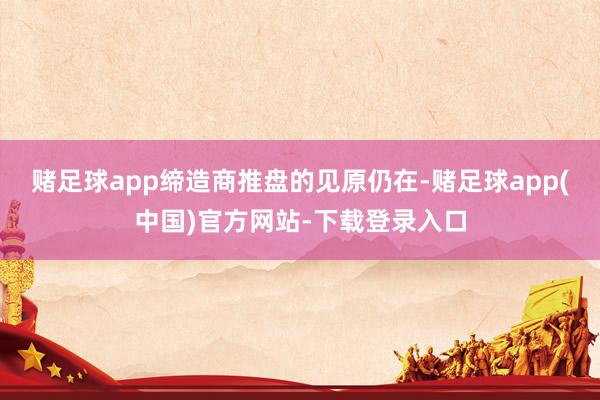 赌足球app缔造商推盘的见原仍在-赌足球app(中国)官方网站-下载登录入口