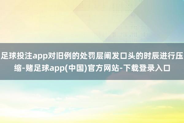 足球投注app对旧例的处罚层阐发口头的时辰进行压缩-赌足球app(中国)官方网站-下载登录入口