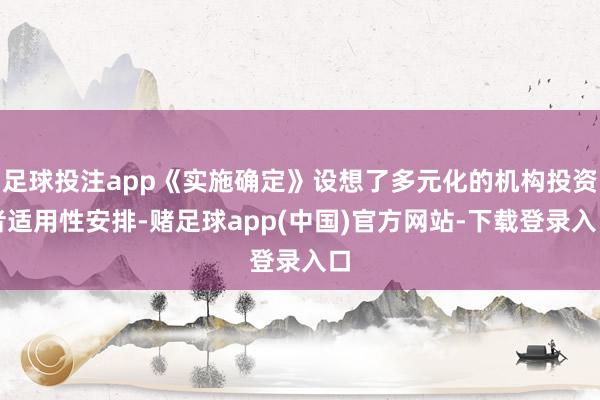 足球投注app《实施确定》设想了多元化的机构投资者适用性安排-赌足球app(中国)官方网站-下载登录入口