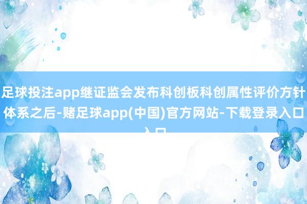 足球投注app继证监会发布科创板科创属性评价方针体系之后-赌足球app(中国)官方网站-下载登录入口