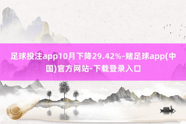 足球投注app10月下降29.42%-赌足球app(中国)官方网站-下载登录入口