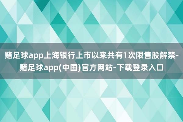 赌足球app上海银行上市以来共有1次限售股解禁-赌足球app(中国)官方网站-下载登录入口