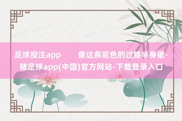 足球投注app        像这条驼色的过膝半身裙-赌足球app(中国)官方网站-下载登录入口