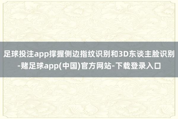 足球投注app撑握侧边指纹识别和3D东谈主脸识别-赌足球app(中国)官方网站-下载登录入口