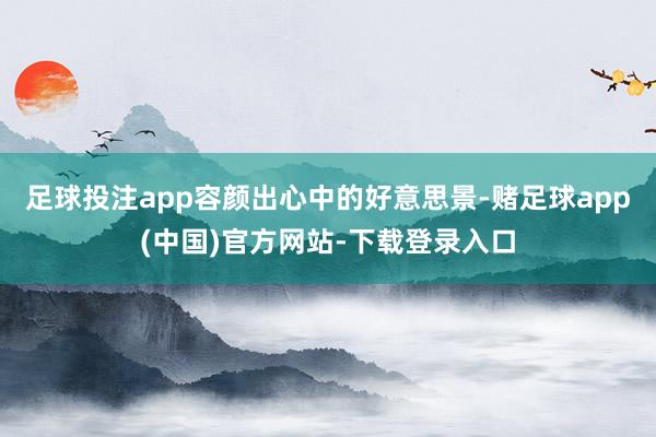 足球投注app容颜出心中的好意思景-赌足球app(中国)官方网站-下载登录入口