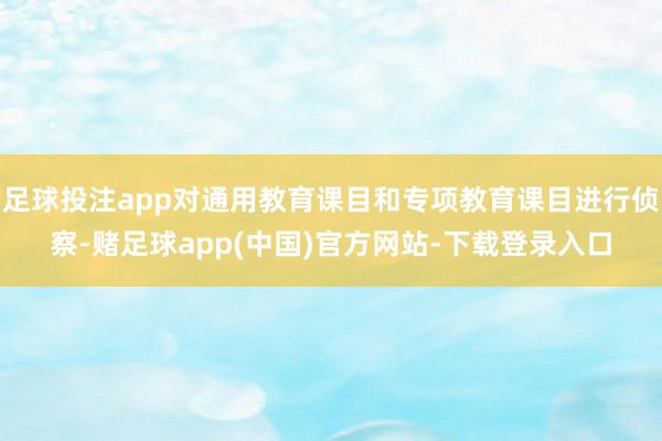 足球投注app对通用教育课目和专项教育课目进行侦察-赌足球app(中国)官方网站-下载登录入口