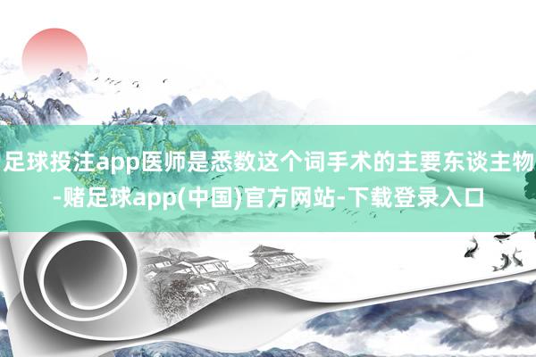 足球投注app医师是悉数这个词手术的主要东谈主物-赌足球app(中国)官方网站-下载登录入口