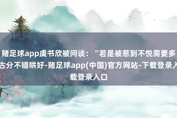 赌足球app虞书欣被问谈：“若是被惹到不悦需要多万古分不错哄好-赌足球app(中国)官方网站-下载登录入口