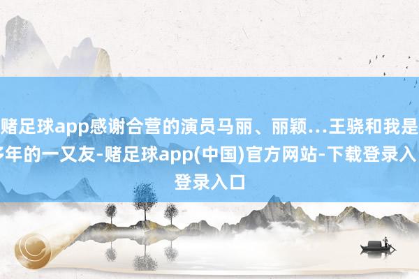 赌足球app感谢合营的演员马丽、丽颖…王骁和我是多年的一又友-赌足球app(中国)官方网站-下载登录入口