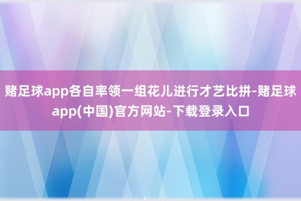 赌足球app各自率领一组花儿进行才艺比拼-赌足球app(中国)官方网站-下载登录入口