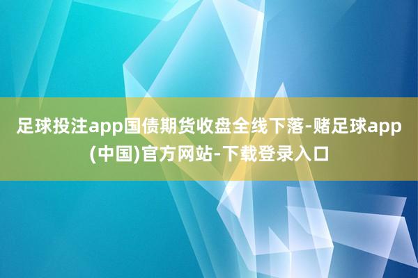 足球投注app国债期货收盘全线下落-赌足球app(中国)官方网站-下载登录入口