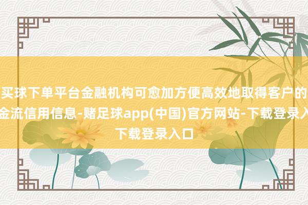 买球下单平台金融机构可愈加方便高效地取得客户的资金流信用信息-赌足球app(中国)官方网站-下载登录入口