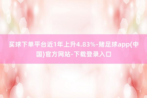 买球下单平台近1年上升4.83%-赌足球app(中国)官方网站-下载登录入口