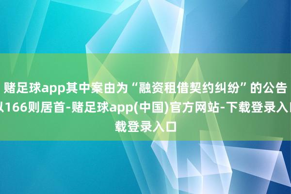 赌足球app其中案由为“融资租借契约纠纷”的公告以166则居首-赌足球app(中国)官方网站-下载登录入口