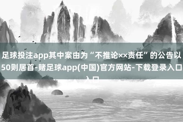 足球投注app其中案由为“不推论××责任”的公告以50则居首-赌足球app(中国)官方网站-下载登录入口