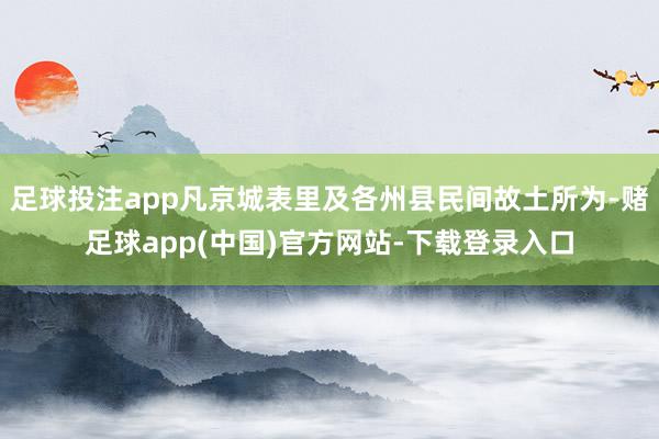 足球投注app凡京城表里及各州县民间故土所为-赌足球app(中国)官方网站-下载登录入口
