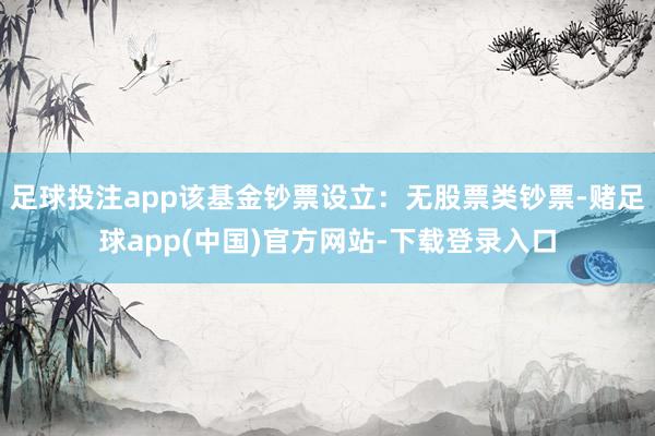 足球投注app该基金钞票设立：无股票类钞票-赌足球app(中国)官方网站-下载登录入口