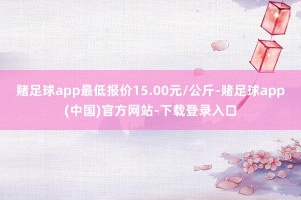 赌足球app最低报价15.00元/公斤-赌足球app(中国)官方网站-下载登录入口