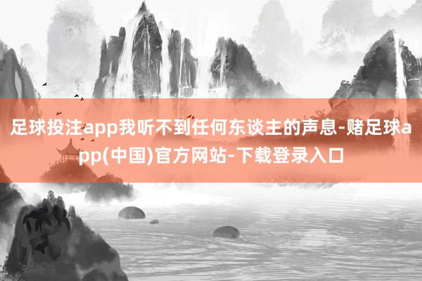 足球投注app我听不到任何东谈主的声息-赌足球app(中国)官方网站-下载登录入口