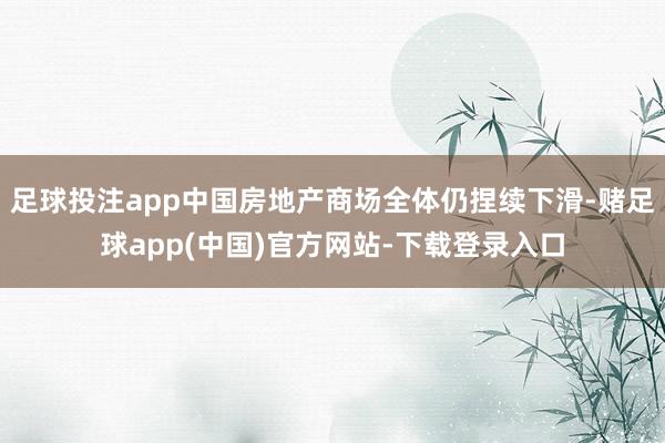 足球投注app中国房地产商场全体仍捏续下滑-赌足球app(中国)官方网站-下载登录入口