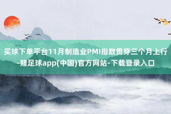 买球下单平台11月制造业PMI指数贯穿三个月上行-赌足球app(中国)官方网站-下载登录入口