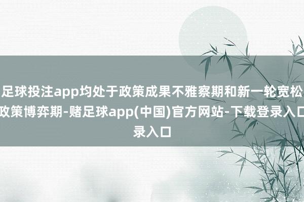 足球投注app均处于政策成果不雅察期和新一轮宽松政策博弈期-赌足球app(中国)官方网站-下载登录入口