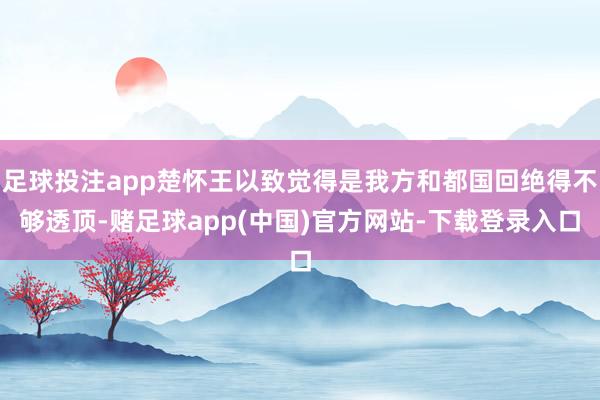 足球投注app楚怀王以致觉得是我方和都国回绝得不够透顶-赌足球app(中国)官方网站-下载登录入口