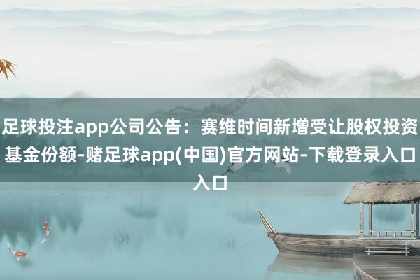 足球投注app公司公告：赛维时间新增受让股权投资基金份额-赌足球app(中国)官方网站-下载登录入口