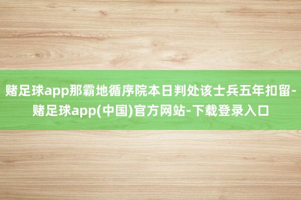 赌足球app那霸地循序院本日判处该士兵五年扣留-赌足球app(中国)官方网站-下载登录入口