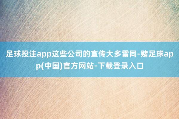 足球投注app这些公司的宣传大多雷同-赌足球app(中国)官方网站-下载登录入口