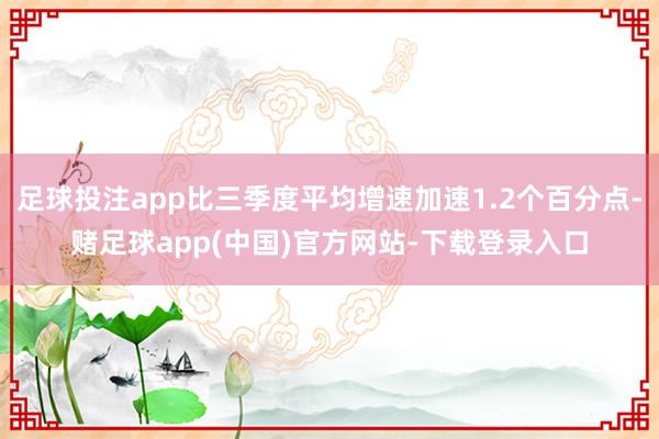 足球投注app比三季度平均增速加速1.2个百分点-赌足球app(中国)官方网站-下载登录入口