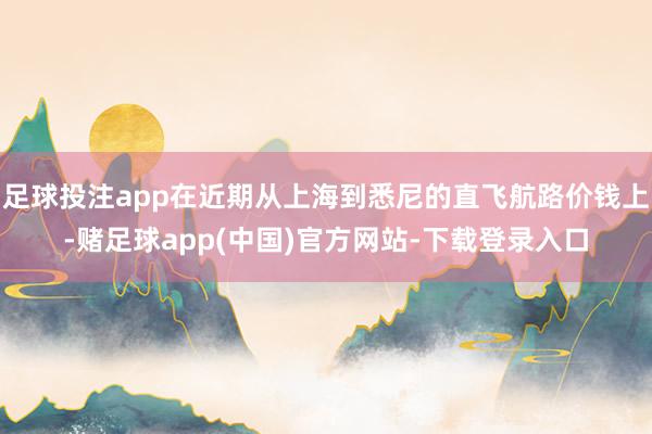 足球投注app在近期从上海到悉尼的直飞航路价钱上-赌足球app(中国)官方网站-下载登录入口