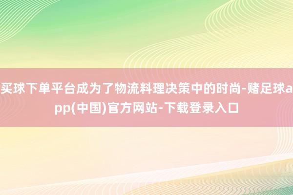买球下单平台成为了物流料理决策中的时尚-赌足球app(中国)官方网站-下载登录入口