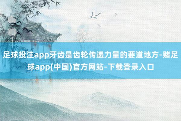 足球投注app牙齿是齿轮传递力量的要道地方-赌足球app(中国)官方网站-下载登录入口