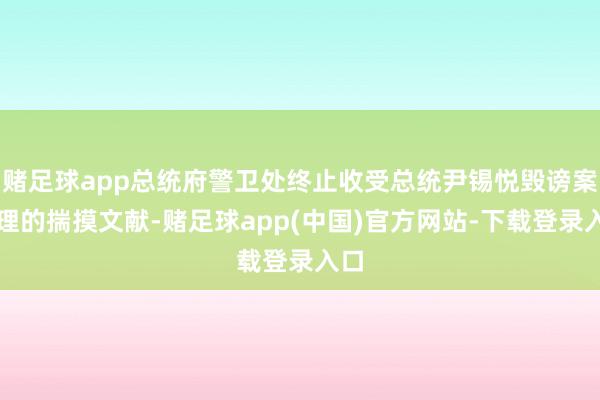 赌足球app总统府警卫处终止收受总统尹锡悦毁谤案审理的揣摸文献-赌足球app(中国)官方网站-下载登录入口