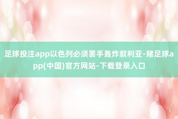 足球投注app以色列必须罢手轰炸叙利亚-赌足球app(中国)官方网站-下载登录入口