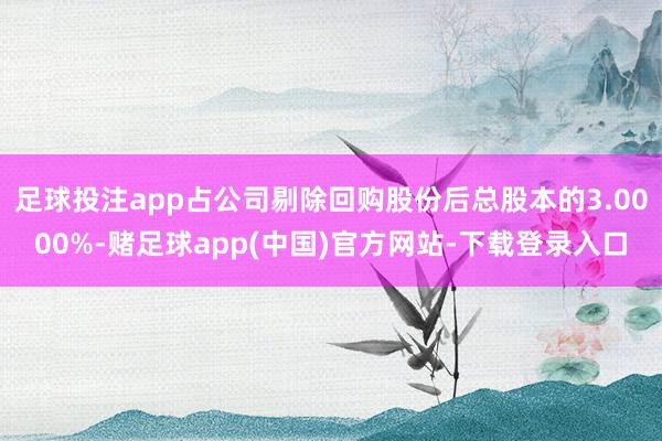 足球投注app占公司剔除回购股份后总股本的3.0000%-赌足球app(中国)官方网站-下载登录入口