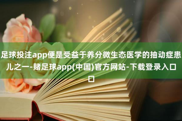 足球投注app便是受益于养分微生态医学的抽动症患儿之一-赌足球app(中国)官方网站-下载登录入口