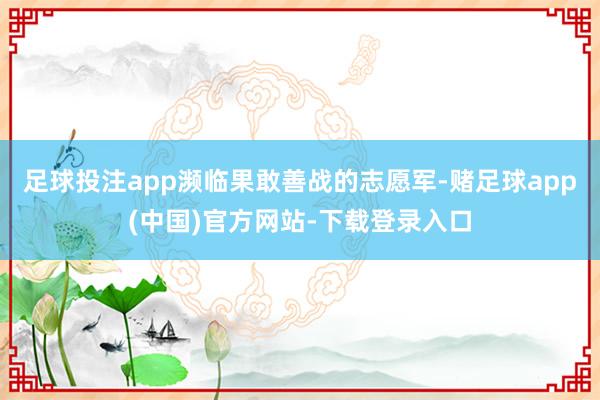 足球投注app濒临果敢善战的志愿军-赌足球app(中国)官方网站-下载登录入口