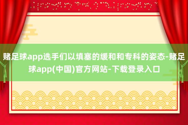 赌足球app选手们以填塞的缓和和专科的姿态-赌足球app(中国)官方网站-下载登录入口