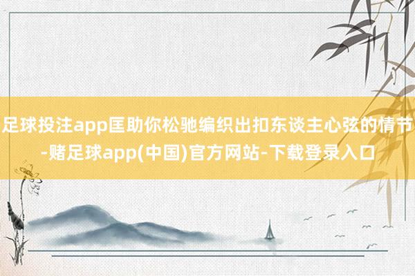 足球投注app匡助你松驰编织出扣东谈主心弦的情节-赌足球app(中国)官方网站-下载登录入口